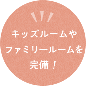 キッズルームやファミリールームを完備!
