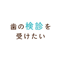 歯の検診を受けたい